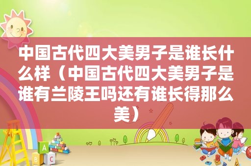 中国古代四大美男子是谁长什么样（中国古代四大美男子是谁有兰陵王吗还有谁长得那么美）