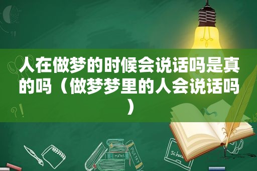 人在做梦的时候会说话吗是真的吗（做梦梦里的人会说话吗）