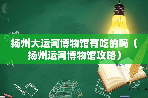 扬州大运河博物馆有吃的吗（扬州运河博物馆攻略）