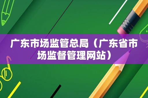 广东市场监管总局（广东省市场监督管理网站）