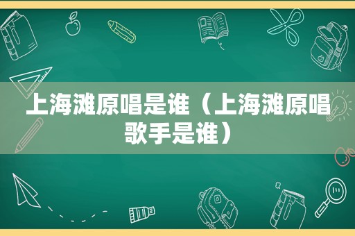 上海滩原唱是谁（上海滩原唱歌手是谁）