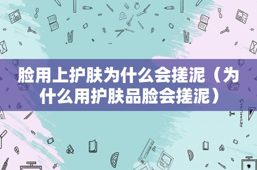 脸用上护肤为什么会搓泥（为什么用护肤品脸会搓泥）