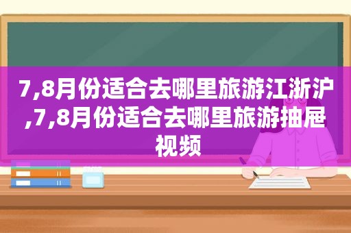 7,8月份适合去哪里旅游江浙沪,7,8月份适合去哪里旅游抽屉 视频