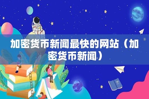 加密货币新闻最快的网站（加密货币新闻）