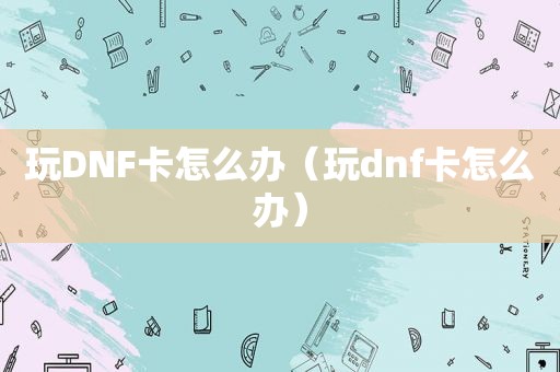 玩DNF卡怎么办（玩dnf卡怎么办）