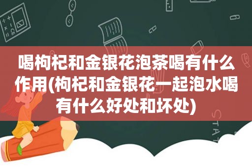 喝枸杞和金银花泡茶喝有什么作用(枸杞和金银花一起泡水喝有什么好处和坏处)