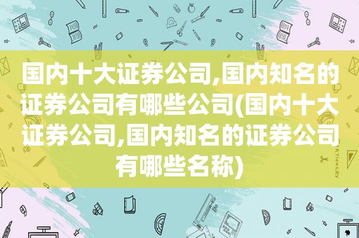 国内十大证券公司,国内知名的证券公司有哪些公司(国内十大证券公司,国内知名的证券公司有哪些名称)