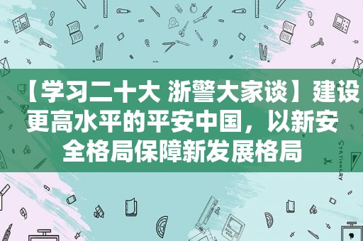 【学习二十大 浙警大家谈】建设更高水平的平安中国，以新安全格局保障新发展格局