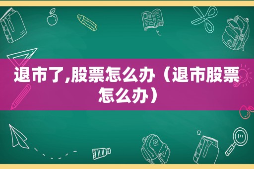 退市了,股票怎么办（退市股票怎么办）