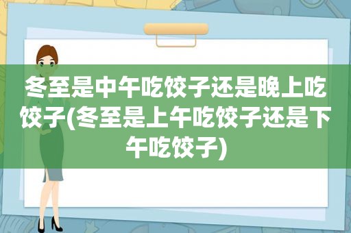 冬至是中午吃饺子还是晚上吃饺子(冬至是上午吃饺子还是下午吃饺子)