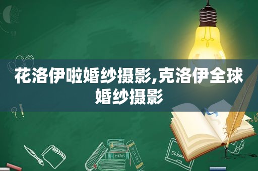 花洛伊啦婚纱摄影,克洛伊全球婚纱摄影