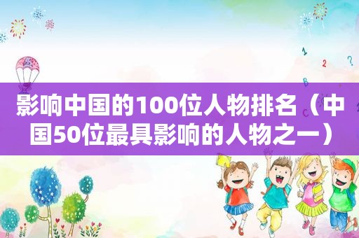 影响中国的100位人物排名（中国50位最具影响的人物之一）