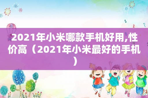 2021年小米哪款手机好用,性价高（2021年小米最好的手机）