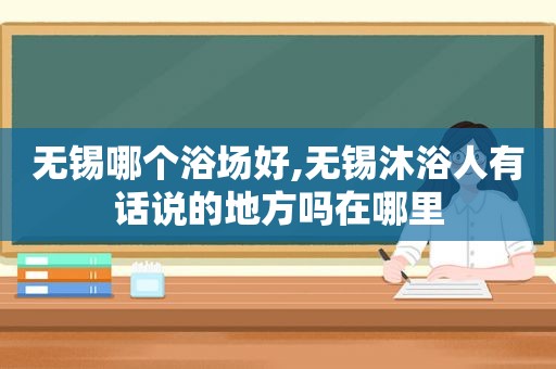 无锡哪个浴场好,无锡沐浴人有话说的地方吗在哪里