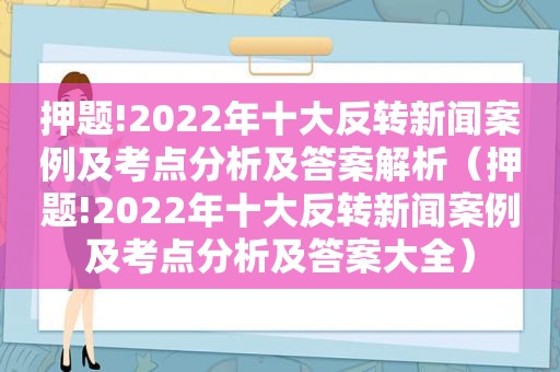 押题!2022年十大反转新闻案例及考点分析及答案解析（押题!2022年十大反转新闻案例及考点分析及答案大全）