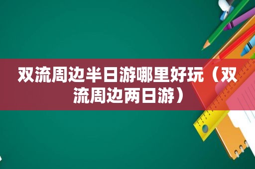 双流周边半日游哪里好玩（双流周边两日游）