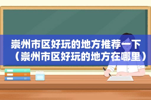 崇州市区好玩的地方推荐一下（崇州市区好玩的地方在哪里）