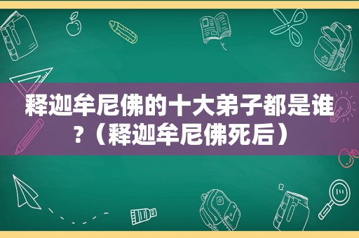 释迦牟尼佛的十大弟子都是谁?（释迦牟尼佛死后）