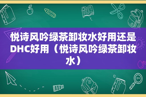 悦诗风吟绿茶卸妆水好用还是DHC好用（悦诗风吟绿茶卸妆水）