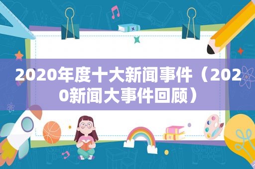 2020年度十大新闻事件（2020新闻大事件回顾）