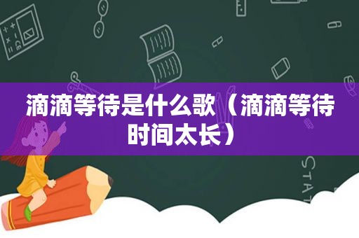 滴滴等待是什么歌（滴滴等待时间太长）