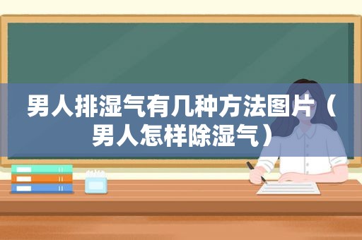 男人排湿气有几种方法图片（男人怎样除湿气）