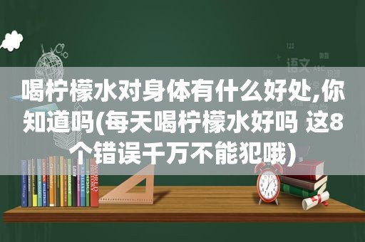 喝柠檬水对身体有什么好处,你知道吗(每天喝柠檬水好吗 这8个错误千万不能犯哦)