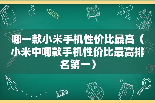 哪一款小米手机性价比最高（小米中哪款手机性价比最高排名第一）