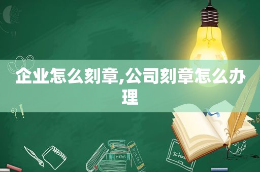 企业怎么刻章,公司刻章怎么办理