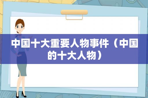 中国十大重要人物事件（中国的十大人物）