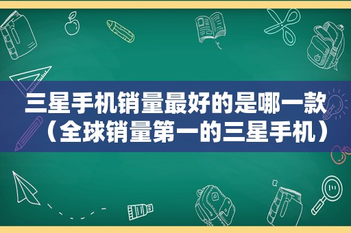 三星手机销量最好的是哪一款（全球销量第一的三星手机）