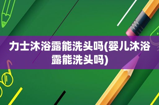 力士沐浴露能洗头吗(婴儿沐浴露能洗头吗)