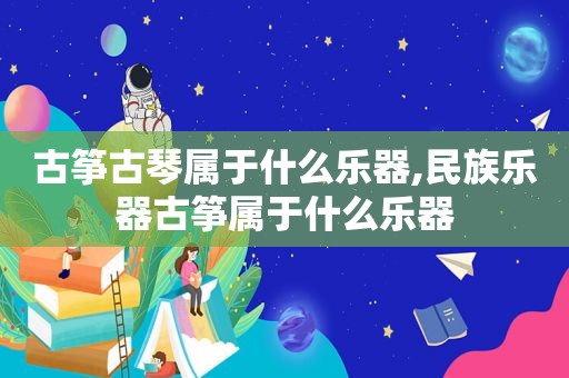 古筝古琴属于什么乐器,民族乐器古筝属于什么乐器