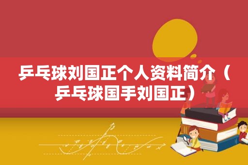 乒乓球刘国正个人资料简介（乒乓球国手刘国正）