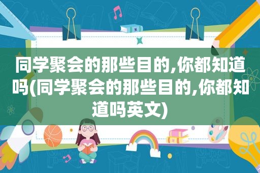 同学聚会的那些目的,你都知道吗(同学聚会的那些目的,你都知道吗英文)