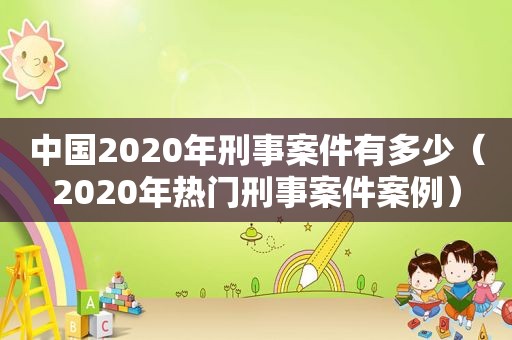 中国2020年刑事案件有多少（2020年热门刑事案件案例）