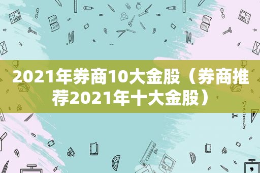 2021年券商10大金股（券商推荐2021年十大金股）