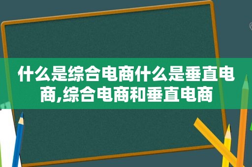 什么是综合电商什么是垂直电商,综合电商和垂直电商