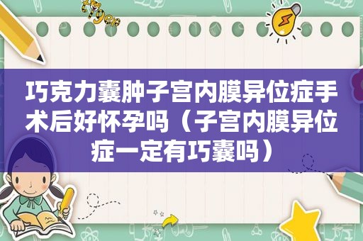 巧克力囊肿子宫内膜异位症手术后好怀孕吗（子宫内膜异位症一定有巧囊吗）