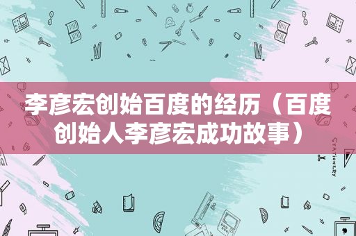 李彦宏创始百度的经历（百度创始人李彦宏成功故事）