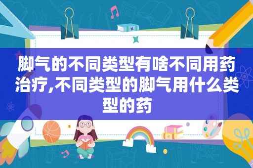 脚气的不同类型有啥不同用药治疗,不同类型的脚气用什么类型的药