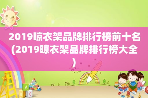 2019晾衣架品牌排行榜前十名(2019晾衣架品牌排行榜大全)