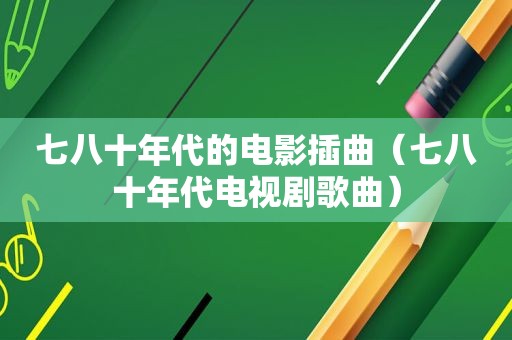 七八十年代的电影插曲（七八十年代电视剧歌曲）