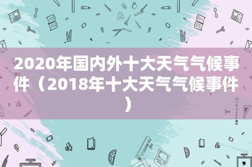 2020年国内外十大天气气候事件（2018年十大天气气候事件）