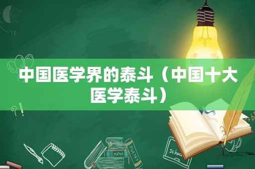 中国医学界的泰斗（中国十大医学泰斗）