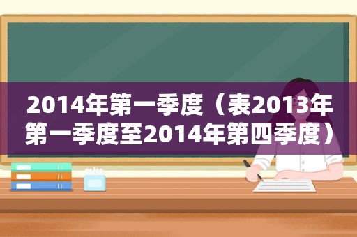 2014年第一季度（表2013年第一季度至2014年第四季度）