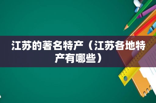 江苏的著名特产（江苏各地特产有哪些）