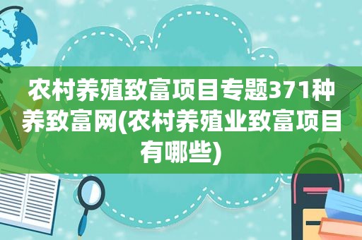 农村养殖致富项目专题371种养致富网(农村养殖业致富项目有哪些)