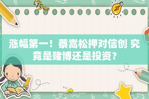 涨幅第一！蔡嵩松押对信创 究竟是 *** 还是投资？