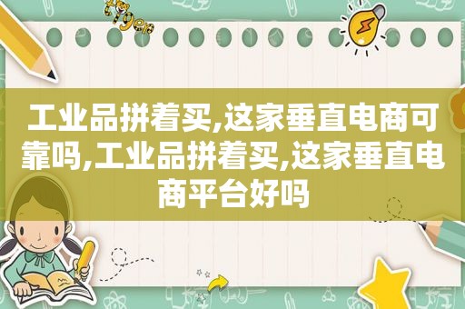 工业品拼着买,这家垂直电商可靠吗,工业品拼着买,这家垂直电商平台好吗